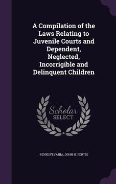 portada A Compilation of the Laws Relating to Juvenile Courts and Dependent, Neglected, Incorrigible and Delinquent Children (en Inglés)