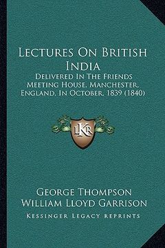 portada lectures on british india: delivered in the friends meeting house, manchester, england, in october, 1839 (1840) (in English)