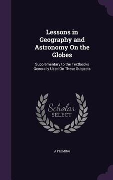 portada Lessons in Geography and Astronomy On the Globes: Supplementary to the Textbooks Generally Used On These Subjects (en Inglés)