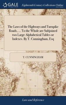 portada The Laws of the Highways and Turnpike Roads, ... To the Whole are Subjoined two Large Alphabetical Tables or Indexes. By T. Cunningham, Esq (en Inglés)