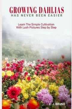 portada Growing Dahlias Has Never Been Easier: Learn The Simple Cultivation With Lush Pictures Step by Step (en Inglés)