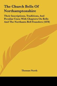 portada the church bells of northamptonshire: their inscriptions, traditions, and peculiar uses; with chapters on bells and the northants bell founders (1878) (en Inglés)