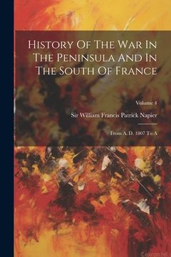 portada History Of The War In The Peninsula And In The South Of France: From A. D. 1807 To A; Volume 4