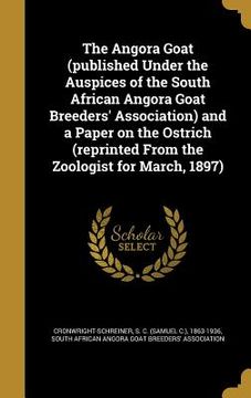 portada The Angora Goat (published Under the Auspices of the South African Angora Goat Breeders' Association) and a Paper on the Ostrich (reprinted From the Z