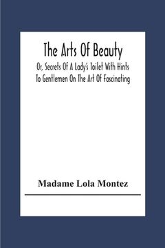 portada The Arts Of Beauty; Or, Secrets Of A Lady's Toilet With Hints To Gentlemen On The Art Of Fascinating (en Inglés)