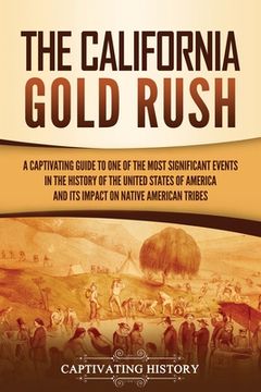 portada The California Gold Rush: A Captivating Guide to One of the Most Significant Events in the History of the United States of America and Its Impac (en Inglés)