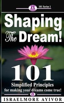 portada Shaping the dream!: 101 Simplified Principles for making your dreams come true! (in English)