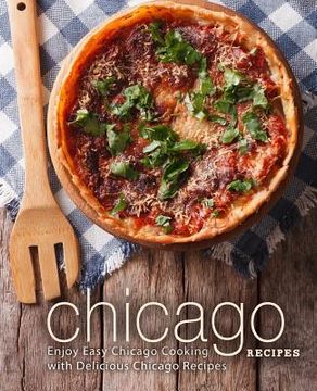 portada Chicago Recipes: Enjoy Easy Chicago Cooking with Delicious Chicago Recipes (2nd Edition) (en Inglés)