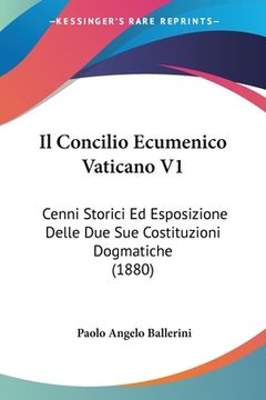 portada Il Concilio Ecumenico Vaticano V1: Cenni Storici Ed Esposizione Delle Due Sue Costituzioni Dogmatiche (1880) (en Italiano)