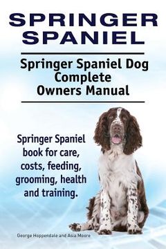 portada Springer Spaniel. Springer Spaniel Dog Complete Owners Manual. Springer Spaniel book for care, costs, feeding, grooming, health and training. 