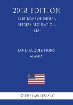 portada Land Acquisitions - Alaska (US Bureau of Indian Affairs Regulation) (BIA) (2018 Edition) (en Inglés)