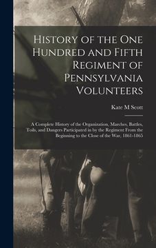 portada History of the One Hundred and Fifth Regiment of Pennsylvania Volunteers: A Complete History of the Organization, Marches, Battles, Toils, and Dangers (en Inglés)