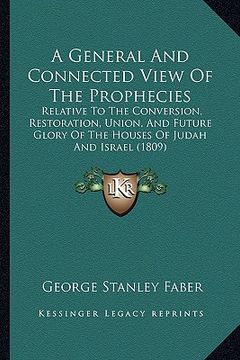 portada a general and connected view of the prophecies: relative to the conversion, restoration, union, and future glory of the houses of judah and israel ( (en Inglés)