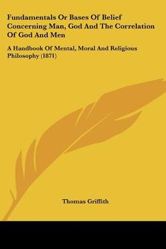 portada fundamentals or bases of belief concerning man, god and the correlation of god and men: a handbook of mental, moral and religious philosophy (1871) (en Inglés)