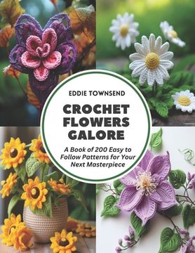 portada Crochet Flowers Galore: A Book of 200 Easy to Follow Patterns for Your Next Masterpiece (en Inglés)