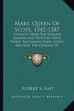 portada mary, queen of scots, 1542-1587: extracts from the english, spanish and venetian state papers, buchanan, knox, lesley, melville, the diurnal of occurr (in English)