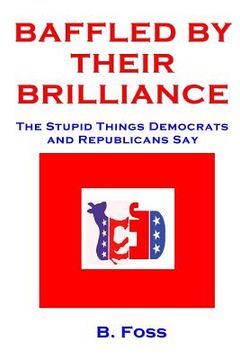 portada Baffled by Their Brilliance: The Stupid Things Democrats and Republicans Say (in English)