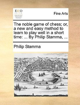 portada the noble game of chess; or, a new and easy method to learn to play well in a short time: by philip stamma, ... (en Inglés)