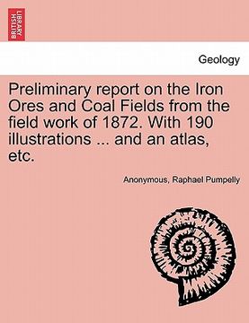 portada preliminary report on the iron ores and coal fields from the field work of 1872. with 190 illustrations ... and an atlas, etc. (in English)