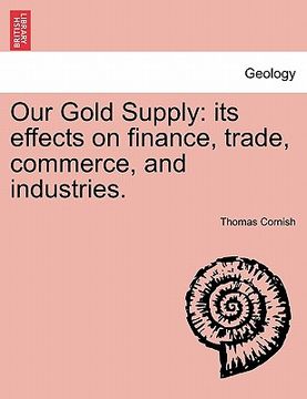 portada our gold supply: its effects on finance, trade, commerce, and industries. (in English)