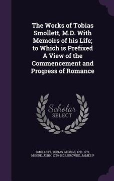 portada The Works of Tobias Smollett, M.D. With Memoirs of his Life; to Which is Prefixed A View of the Commencement and Progress of Romance (en Inglés)