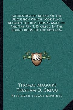 portada authenticated report of the discussion which took place between the rev. thomas maguire and the rev. t. d. gregg in the round room of the rotunda (en Inglés)