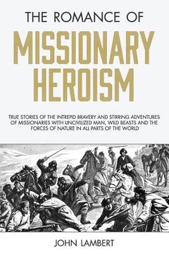 portada The Romance of Missionary Heroism: True Stories of the Intrepid Bravery and Stirring Adventures of Missionaries with Uncivilized Man, Wild Beasts and 