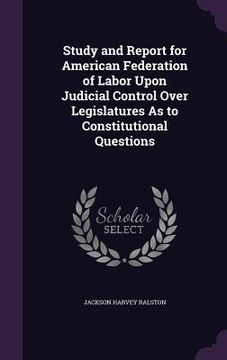 portada Study and Report for American Federation of Labor Upon Judicial Control Over Legislatures As to Constitutional Questions (en Inglés)