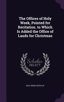 portada The Offices of Holy Week, Pointed for Recitation. to Which Is Added the Office of Lauds for Christmas (en Inglés)