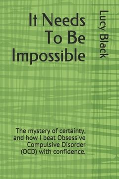portada It Needs To Be Impossible: The mystery of certainty, and how I beat Obsessive Compulsive Disorder (OCD) with confidence. (en Inglés)