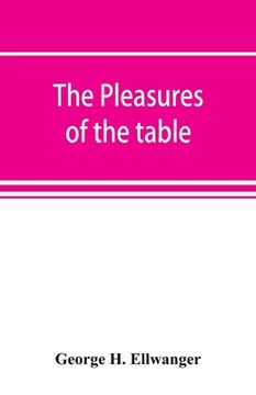 portada The pleasures of the table; an account of gastronomy from ancient days to present times. With a history of its literature, schools, and most distingui (en Inglés)