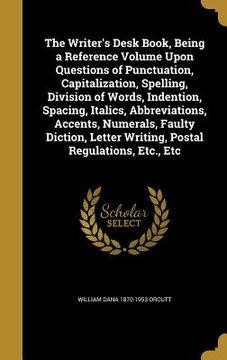 portada The Writer's Desk Book, Being a Reference Volume Upon Questions of Punctuation, Capitalization, Spelling, Division of Words, Indention, Spacing, Itali (en Inglés)
