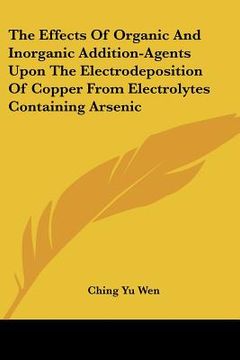 portada the effects of organic and inorganic addition-agents upon the electrodeposition of copper from electrolytes containing arsenic (en Inglés)