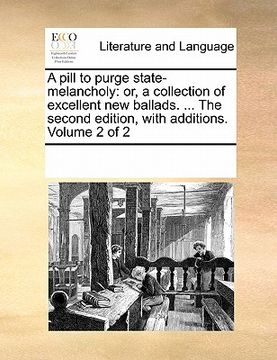 portada a pill to purge state-melancholy: or, a collection of excellent new ballads. ... the second edition, with additions. volume 2 of 2 (en Inglés)