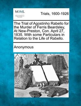 portada the trial of agostinho rabello for the murder of ferris beardsley, at new-preston, con. april 27, 1835. with some particulars in relation to the life (in English)