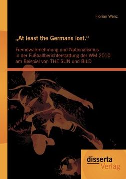 portada „At least the Germans lost.": Fremdwahrnehmung und Nationalismus in der Fußballberichterstattung der WM 2010 am Beispiel von THE SUN und BILD (German Edition)