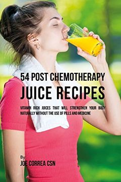 portada 54 Post Chemotherapy Juice Recipes: Vitamin Rich Juices That Will Strengthen Your Body Naturally Without the use of Pills and Medicine (en Inglés)