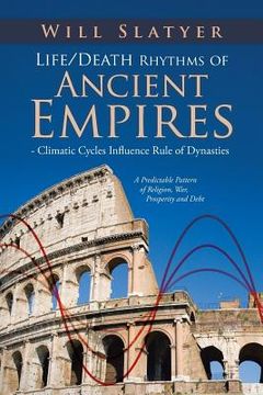 portada Life/Death Rhythms of Ancient Empires - Climatic Cycles Influence Rule of Dynasties: A Predictable Pattern of Religion, War, Prosperity and Debt (en Inglés)