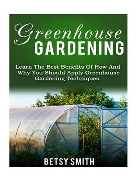 portada Greenhouse Gardening: Learn The Best Benefits Of How And Why You Should Apply Greenhouse Gardening Techniques (en Inglés)