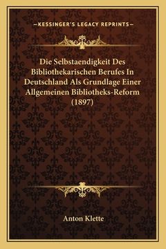 portada Die Selbstaendigkeit Des Bibliothekarischen Berufes In Deutschland Als Grundlage Einer Allgemeinen Bibliotheks-Reform (1897) (en Alemán)