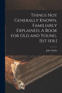 portada Things Not Generally Known, Familiarly Explained. A Book for Old and Young. [1st Ser.] (en Inglés)