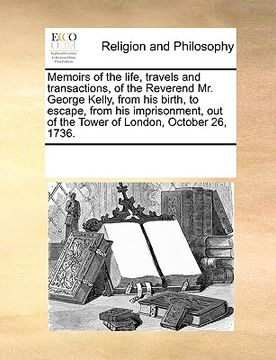 portada memoirs of the life, travels and transactions, of the reverend mr. george kelly, from his birth, to escape, from his imprisonment, out of the tower of (en Inglés)