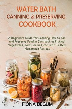 portada Water Bath Canning and Preserving Cookbook: A Beginners Guide for Learning How to Can and Preserve Food in Jars such as Pickled Vegetables, Jams, Jell (in English)
