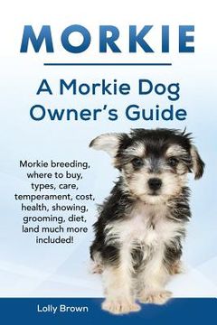 portada Morkie: Morkie breeding, where to buy, types, care, temperament, cost, health, showing, grooming, diet, and much more included (en Inglés)
