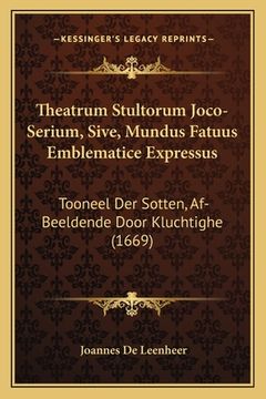 portada Theatrum Stultorum Joco-Serium, Sive, Mundus Fatuus Emblematice Expressus: Tooneel Der Sotten, Af-Beeldende Door Kluchtighe (1669) (en Latin)
