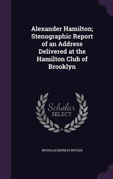 portada Alexander Hamilton; Stenographic Report of an Address Delivered at the Hamilton Club of Brooklyn (en Inglés)