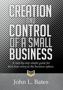 portada Creation and Control of a Small Business: A Step-By-Step Simple Guide for First-Time Entry to the Business Sphere. (en Inglés)