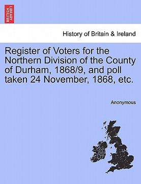 portada register of voters for the northern division of the county of durham, 1868/9, and poll taken 24 november, 1868, etc. (en Inglés)