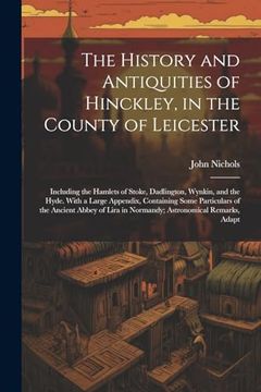 portada The History and Antiquities of Hinckley, in the County of Leicester: Including the Hamlets of Stoke, Dadlington, Wynkin, and the Hyde. With a Large. Lira in Normandy; Astronomical Remarks, Adapt (in English)