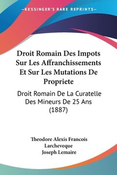 portada Droit Romain Des Impots Sur Les Affranchissements Et Sur Les Mutations De Propriete: Droit Romain De La Curatelle Des Mineurs De 25 Ans (1887) (in French)